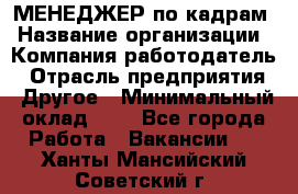 МЕНЕДЖЕР по кадрам › Название организации ­ Компания-работодатель › Отрасль предприятия ­ Другое › Минимальный оклад ­ 1 - Все города Работа » Вакансии   . Ханты-Мансийский,Советский г.